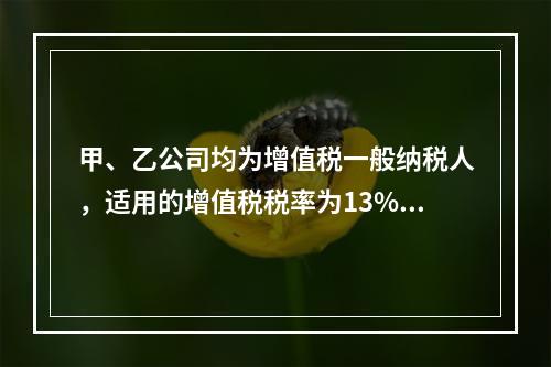 甲、乙公司均为增值税一般纳税人，适用的增值税税率为13%，甲