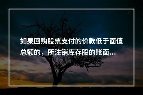 如果回购股票支付的价款低于面值总额的，所注销库存股的账面余额