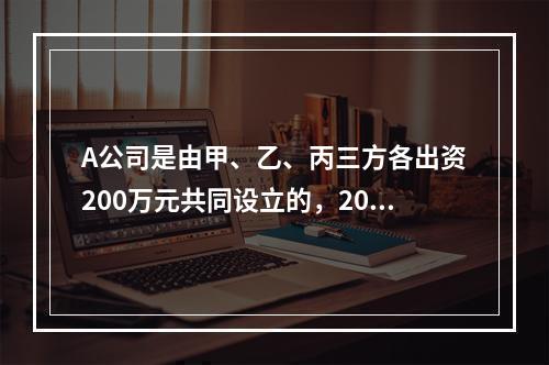 A公司是由甲、乙、丙三方各出资200万元共同设立的，2019