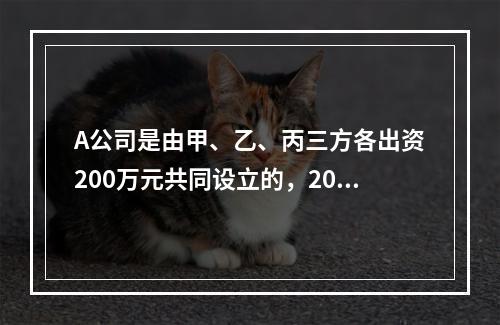 A公司是由甲、乙、丙三方各出资200万元共同设立的，2019