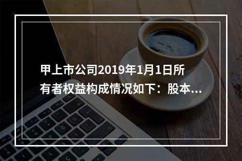 甲上市公司2019年1月1日所有者权益构成情况如下：股本15