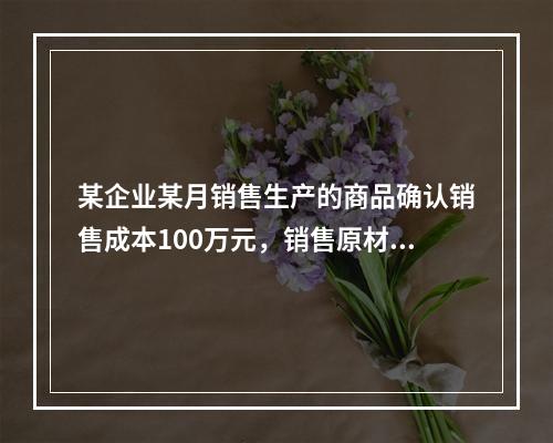 某企业某月销售生产的商品确认销售成本100万元，销售原材料确