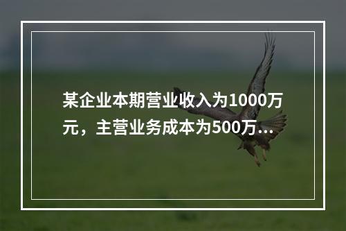 某企业本期营业收入为1000万元，主营业务成本为500万元，