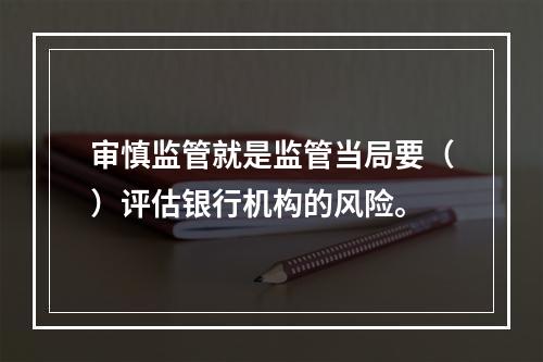 审慎监管就是监管当局要（）评估银行机构的风险。