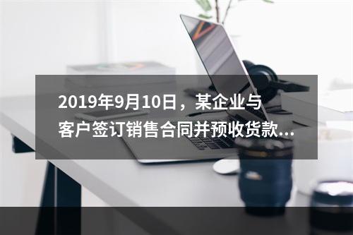 2019年9月10日，某企业与客户签订销售合同并预收货款55