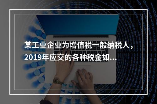 某工业企业为增值税一般纳税人，2019年应交的各种税金如下：