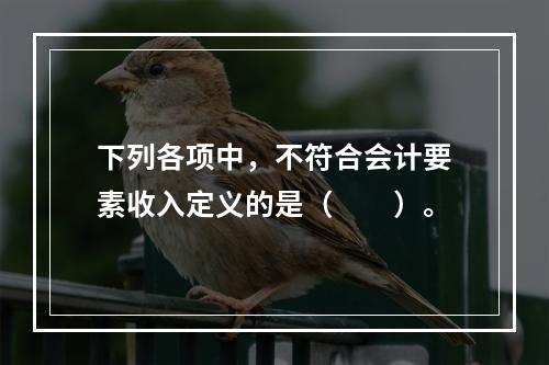 下列各项中，不符合会计要素收入定义的是（　　）。