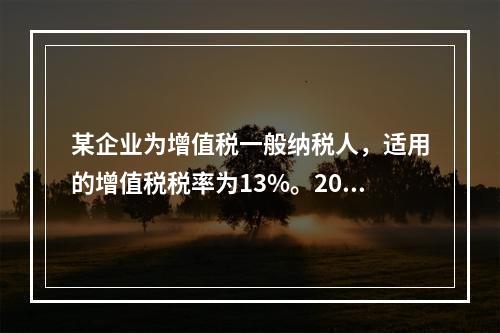 某企业为增值税一般纳税人，适用的增值税税率为13%。2019