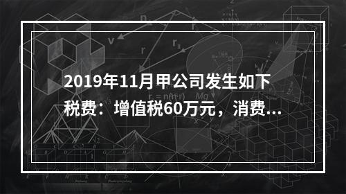 2019年11月甲公司发生如下税费：增值税60万元，消费税8