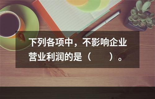 下列各项中，不影响企业营业利润的是（　　）。