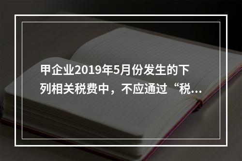 甲企业2019年5月份发生的下列相关税费中，不应通过“税金及