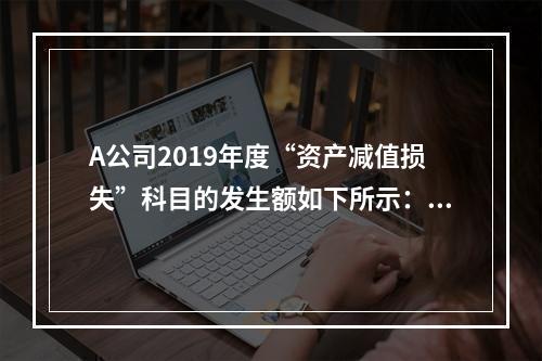 A公司2019年度“资产减值损失”科目的发生额如下所示：存货