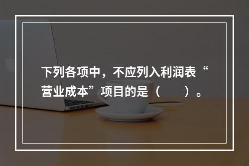 下列各项中，不应列入利润表“营业成本”项目的是（　　）。