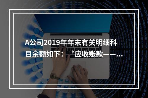 A公司2019年年末有关明细科目余额如下：“应收账款——甲”