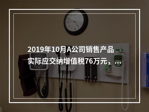 2019年10月A公司销售产品实际应交纳增值税76万元，消费