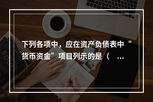 下列各项中，应在资产负债表中“货币资金”项目列示的是（　）。