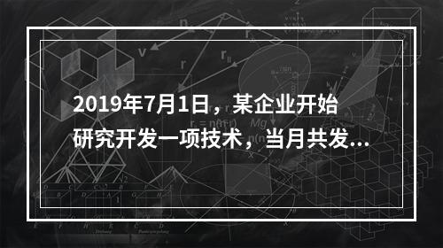 2019年7月1日，某企业开始研究开发一项技术，当月共发生研