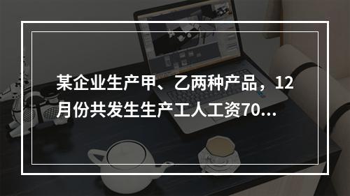 某企业生产甲、乙两种产品，12月份共发生生产工人工资70 0