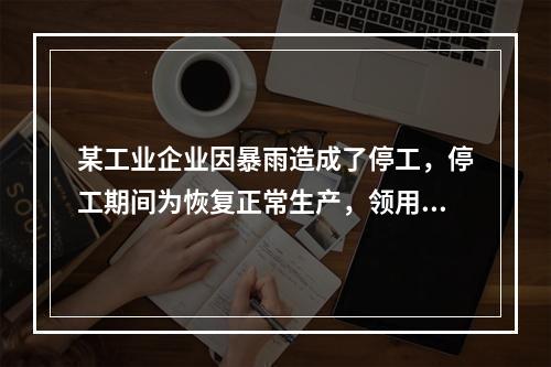 某工业企业因暴雨造成了停工，停工期间为恢复正常生产，领用原材