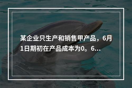 某企业只生产和销售甲产品，6月1日期初在产品成本为0。6月份