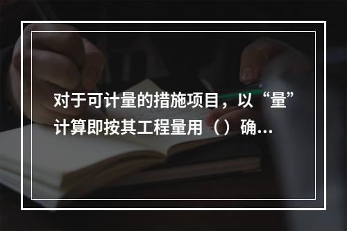 对于可计量的措施项目，以“量”计算即按其工程量用（ ）确定综