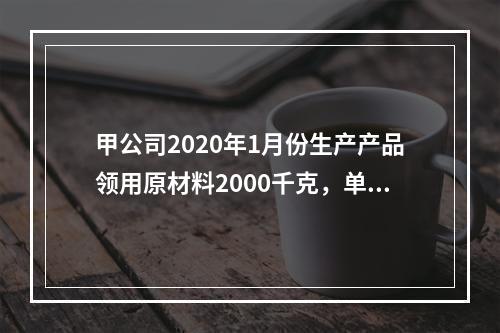 甲公司2020年1月份生产产品领用原材料2000千克，单位成