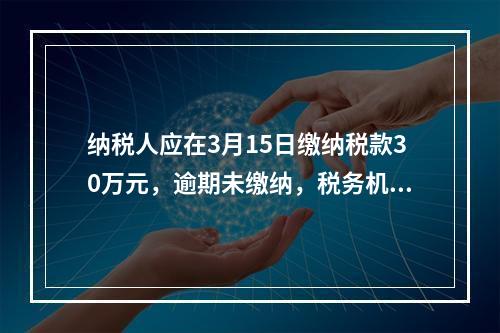 纳税人应在3月15日缴纳税款30万元，逾期未缴纳，税务机关责