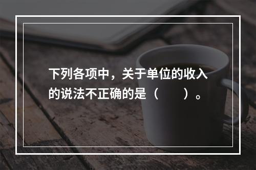 下列各项中，关于单位的收入的说法不正确的是（　　）。