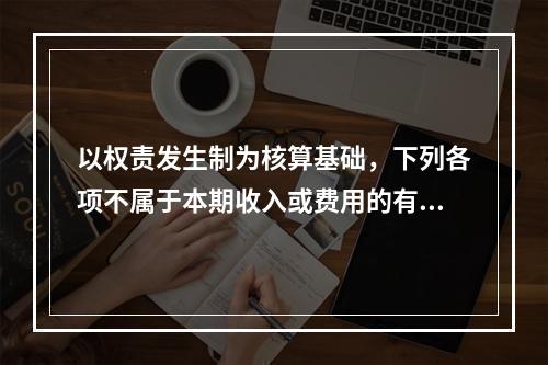 以权责发生制为核算基础，下列各项不属于本期收入或费用的有（