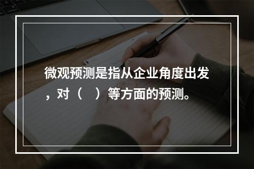 微观预测是指从企业角度出发，对（　）等方面的预测。