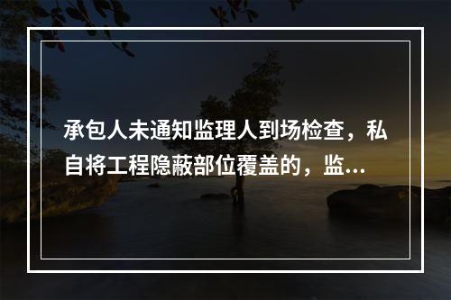 承包人未通知监理人到场检查，私自将工程隐蔽部位覆盖的，监理人