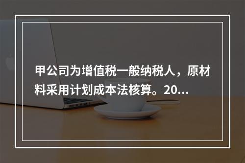 甲公司为增值税一般纳税人，原材料采用计划成本法核算。2019