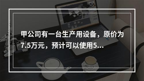 甲公司有一台生产用设备，原价为7.5万元，预计可以使用5年，