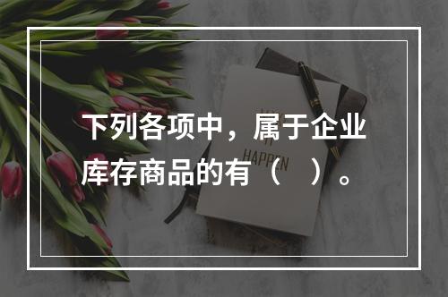 下列各项中，属于企业库存商品的有（　）。