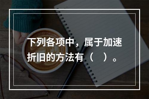 下列各项中，属于加速折旧的方法有（　）。