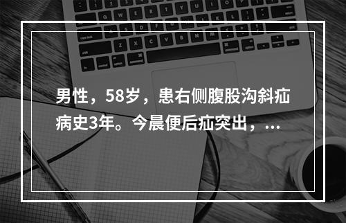 男性，58岁，患右侧腹股沟斜疝病史3年。今晨便后疝突出，不能