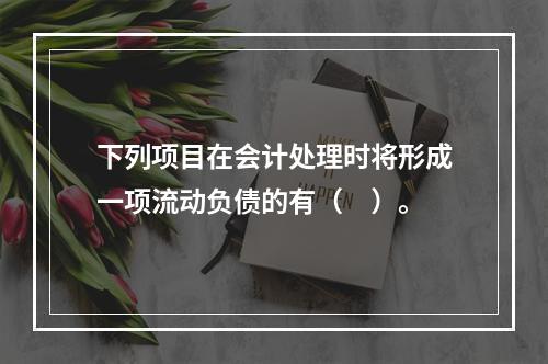 下列项目在会计处理时将形成一项流动负债的有（　）。