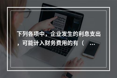 下列各项中，企业发生的利息支出，可能计入财务费用的有（　）。