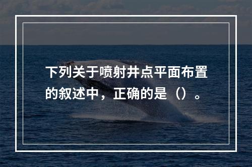 下列关于喷射井点平面布置的叙述中，正确的是（）。