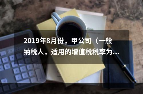 2019年8月份，甲公司（一般纳税人，适用的增值税税率为13