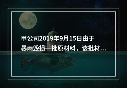 甲公司2019年9月15日由于暴雨毁损一批原材料，该批材料系