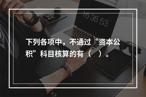 下列各项中，不通过“资本公积”科目核算的有（　）。