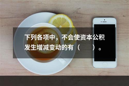 下列各项中，不会使资本公积发生增减变动的有（　　）。