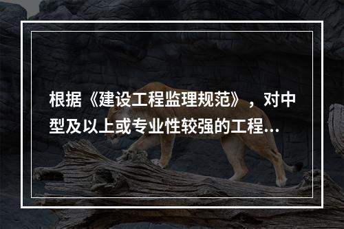 根据《建设工程监理规范》，对中型及以上或专业性较强的工程项目