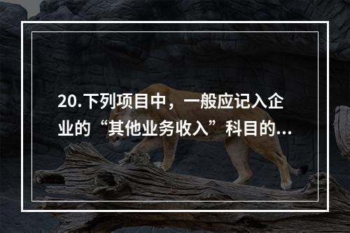 20.下列项目中，一般应记入企业的“其他业务收入”科目的有（