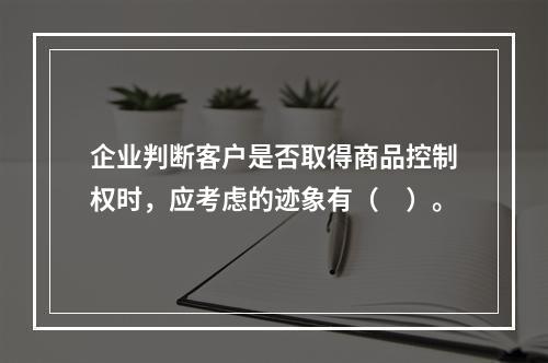 企业判断客户是否取得商品控制权时，应考虑的迹象有（　）。