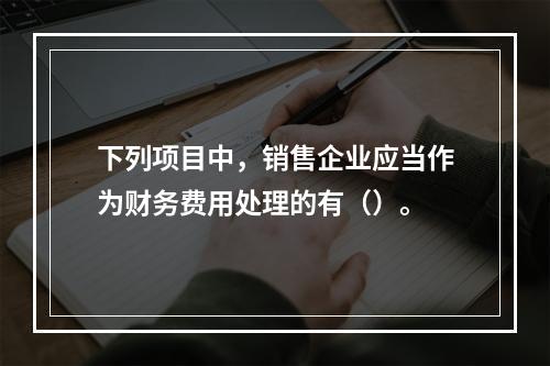 下列项目中，销售企业应当作为财务费用处理的有（）。