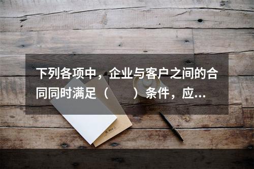 下列各项中，企业与客户之间的合同同时满足（　　）条件，应当在