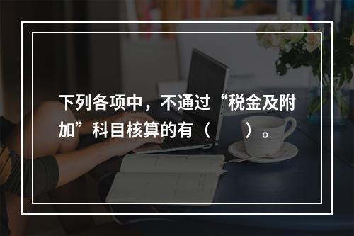 下列各项中，不通过“税金及附加”科目核算的有（　　）。