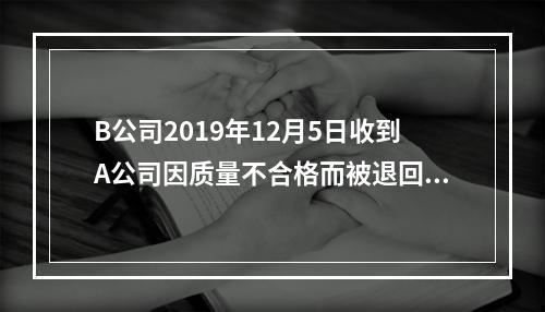 B公司2019年12月5日收到A公司因质量不合格而被退回的商